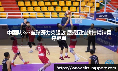 中国队3v3篮球赛力克强敌 展现团结拼搏精神勇夺冠军