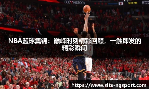 NBA篮球集锦：巅峰时刻精彩回顾，一触即发的精彩瞬间