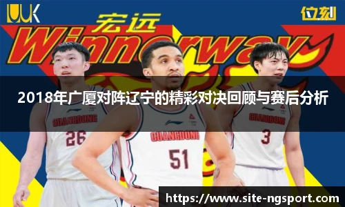2018年广厦对阵辽宁的精彩对决回顾与赛后分析