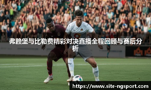 弗赖堡与比勒费精彩对决直播全程回顾与赛后分析