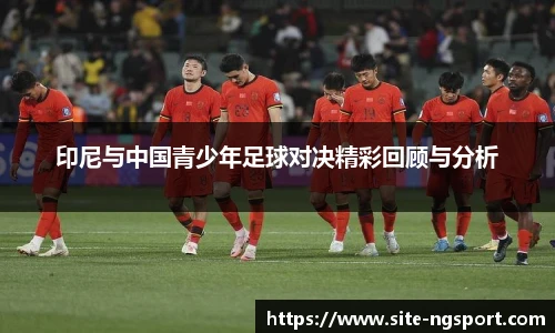 印尼与中国青少年足球对决精彩回顾与分析