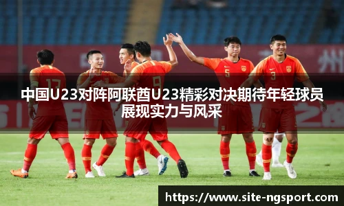 中国U23对阵阿联酋U23精彩对决期待年轻球员展现实力与风采