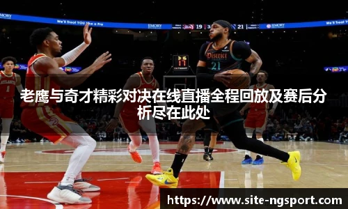 老鹰与奇才精彩对决在线直播全程回放及赛后分析尽在此处