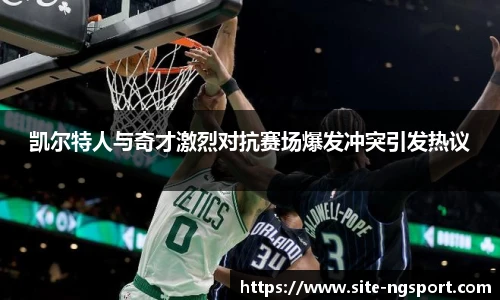 凯尔特人与奇才激烈对抗赛场爆发冲突引发热议