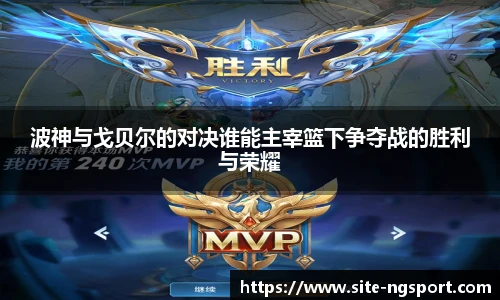 波神与戈贝尔的对决谁能主宰篮下争夺战的胜利与荣耀