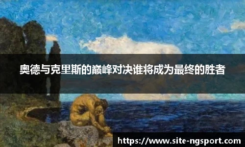 奥德与克里斯的巅峰对决谁将成为最终的胜者