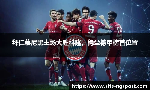 拜仁慕尼黑主场大胜科隆，稳坐德甲榜首位置