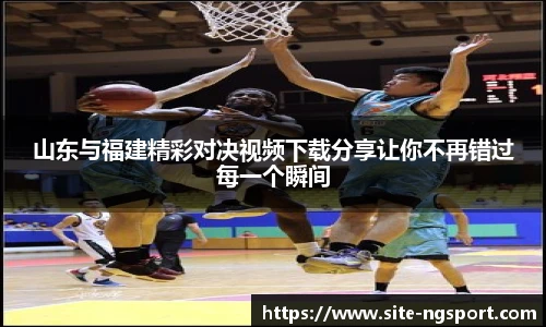山东与福建精彩对决视频下载分享让你不再错过每一个瞬间