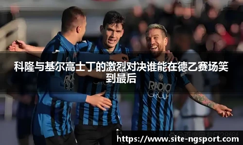 科隆与基尔高士丁的激烈对决谁能在德乙赛场笑到最后
