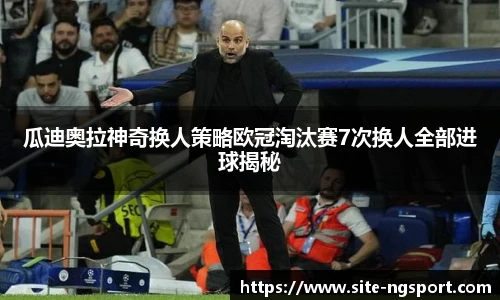 瓜迪奥拉神奇换人策略欧冠淘汰赛7次换人全部进球揭秘