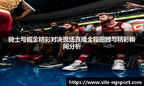 骑士与掘金精彩对决现场直播全程回顾与精彩瞬间分析