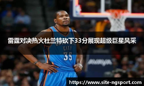 雷霆对决热火杜兰特砍下33分展现超级巨星风采