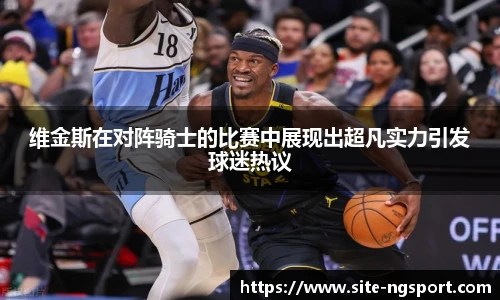 维金斯在对阵骑士的比赛中展现出超凡实力引发球迷热议