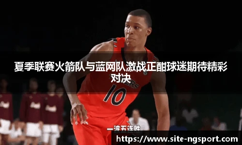 夏季联赛火箭队与蓝网队激战正酣球迷期待精彩对决