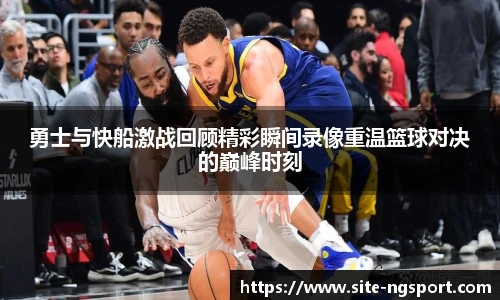 勇士与快船激战回顾精彩瞬间录像重温篮球对决的巅峰时刻