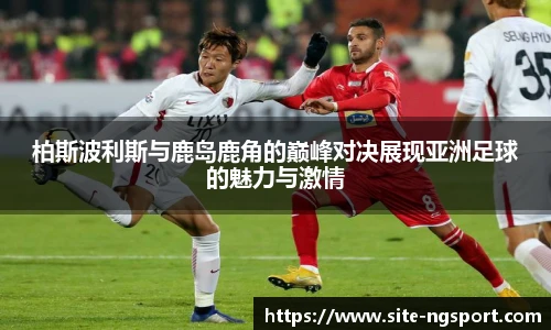 柏斯波利斯与鹿岛鹿角的巅峰对决展现亚洲足球的魅力与激情