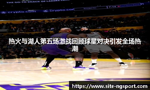 热火与湖人第五场激战回顾球星对决引发全场热潮