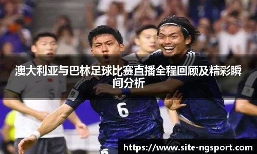 澳大利亚与巴林足球比赛直播全程回顾及精彩瞬间分析
