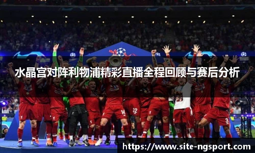 水晶宫对阵利物浦精彩直播全程回顾与赛后分析