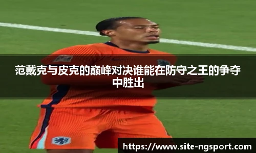 范戴克与皮克的巅峰对决谁能在防守之王的争夺中胜出