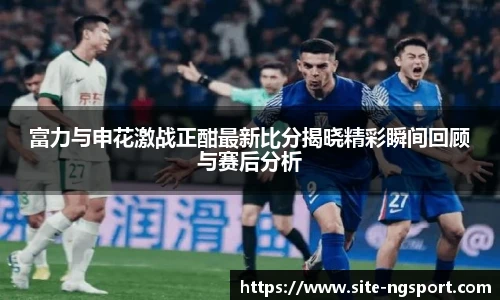 富力与申花激战正酣最新比分揭晓精彩瞬间回顾与赛后分析